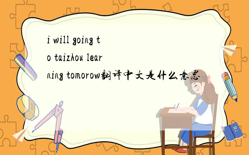 i will going to taizhou learning tomorow翻译中文是什么意思