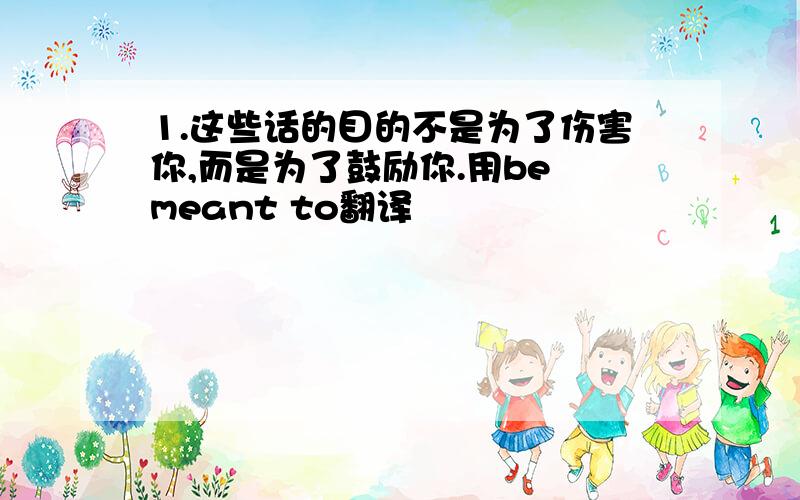 1.这些话的目的不是为了伤害你,而是为了鼓励你.用be meant to翻译