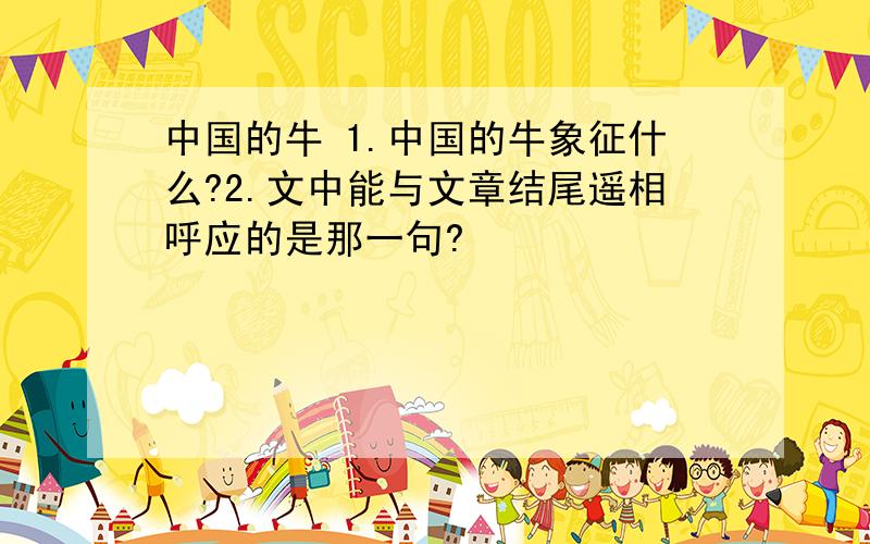 中国的牛 1.中国的牛象征什么?2.文中能与文章结尾遥相呼应的是那一句?