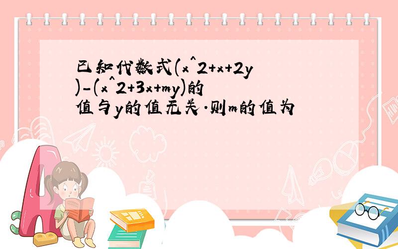 已知代数式(x^2+x+2y)-(x^2+3x+my)的值与y的值无关.则m的值为