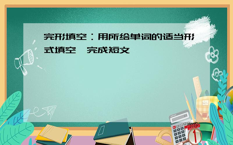 完形填空：用所给单词的适当形式填空,完成短文