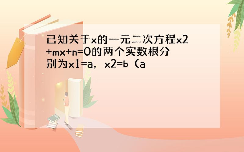 已知关于x的一元二次方程x2+mx+n=0的两个实数根分别为x1=a，x2=b（a