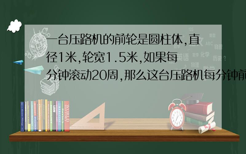 一台压路机的前轮是圆柱体,直径1米,轮宽1.5米,如果每分钟滚动20周,那么这台压路机每分钟前进多少米?