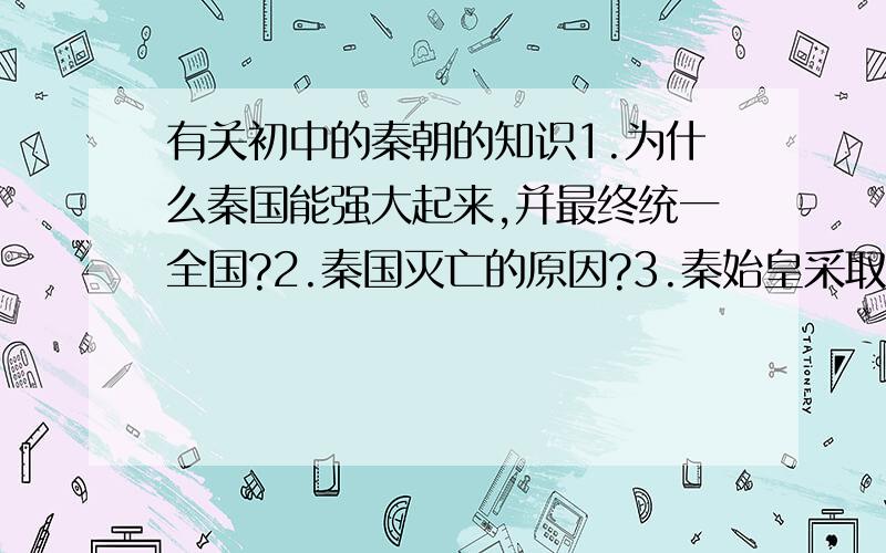 有关初中的秦朝的知识1.为什么秦国能强大起来,并最终统一全国?2.秦国灭亡的原因?3.秦始皇采取了那些巩固中央集权国家的