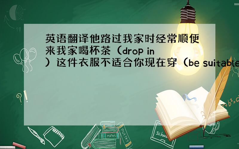 英语翻译他路过我家时经常顺便来我家喝杯茶（drop in）这件衣服不适合你现在穿（be suitable for）聪明的