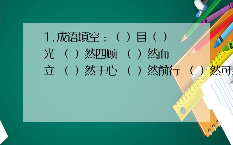 1.成语填空：（ ）目（ ）光 （ ）然四顾 （ ）然而立 （ ）然于心 （ ）然前行 （ ）然可亲 （ ）然俯允 （