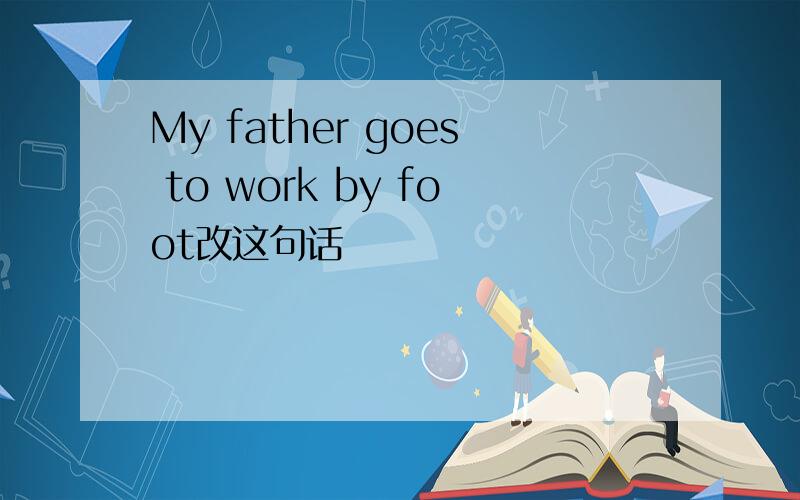 My father goes to work by foot改这句话