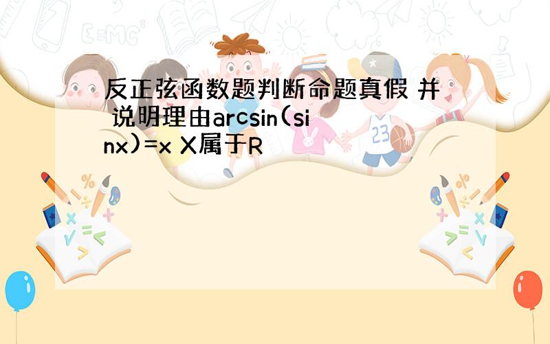 反正弦函数题判断命题真假 并 说明理由arcsin(sinx)=x X属于R