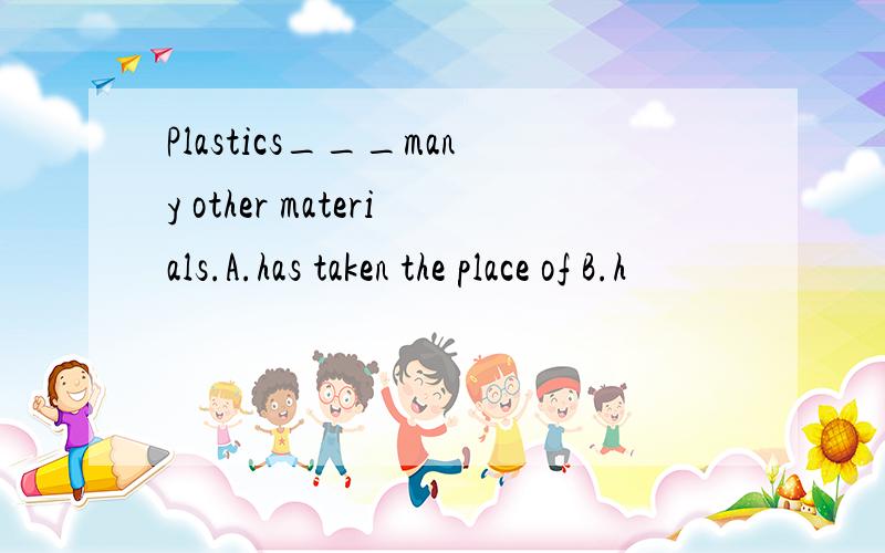 Plastics___many other materials.A.has taken the place of B.h