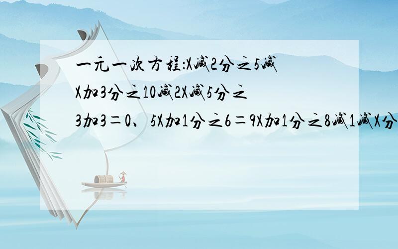 一元一次方程：X减2分之5减X加3分之10减2X减5分之3加3＝0、5X加1分之6＝9X加1分之8减1减X分之3