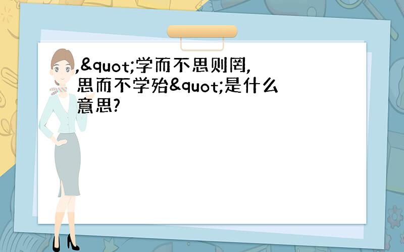 ,"学而不思则罔,思而不学殆"是什么意思?