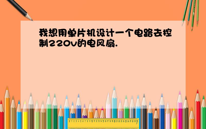 我想用单片机设计一个电路去控制220v的电风扇.