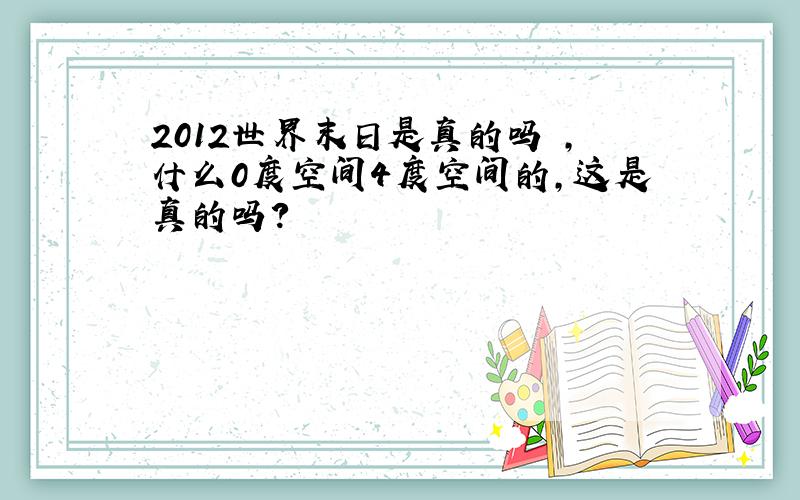 2012世界末日是真的吗 ,什么0度空间4度空间的,这是真的吗?