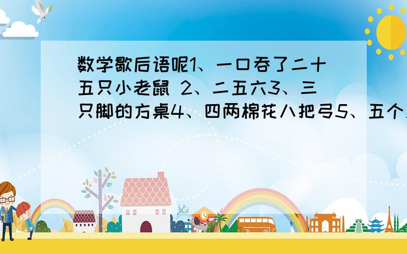 数学歇后语呢1、一口吞了二十五只小老鼠 2、二五六3、三只脚的方桌4、四两棉花八把弓5、五个人住两地6、六只乌龟分两路赛