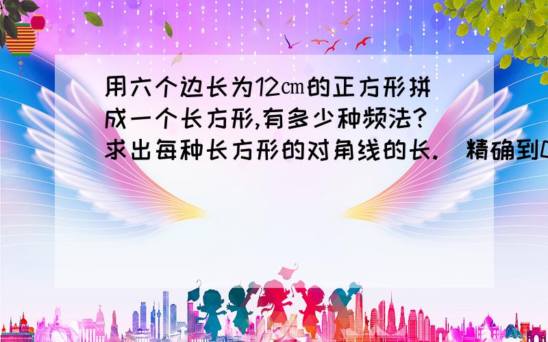 用六个边长为12㎝的正方形拼成一个长方形,有多少种频法?求出每种长方形的对角线的长.（精确到0.1㎝）