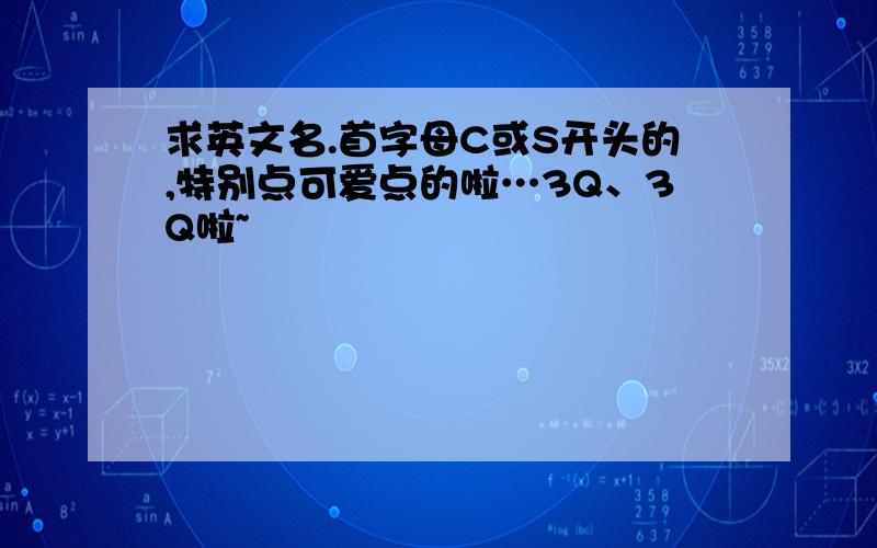 求英文名.首字母C或S开头的,特别点可爱点的啦…3Q、3Q啦~