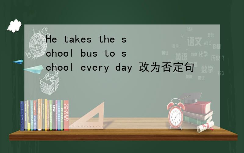 He takes the school bus to school every day 改为否定句