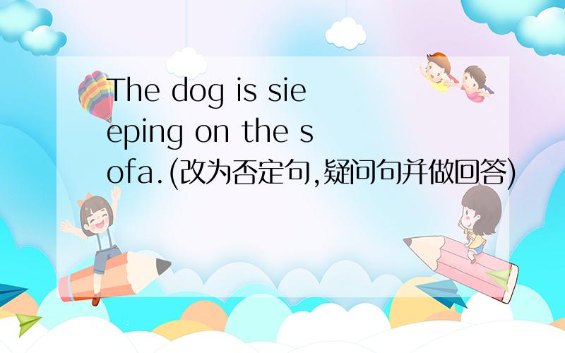 The dog is sieeping on the sofa.(改为否定句,疑问句并做回答)