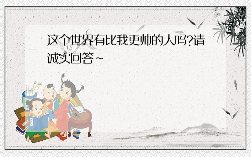 这个世界有比我更帅的人吗?请诚实回答~