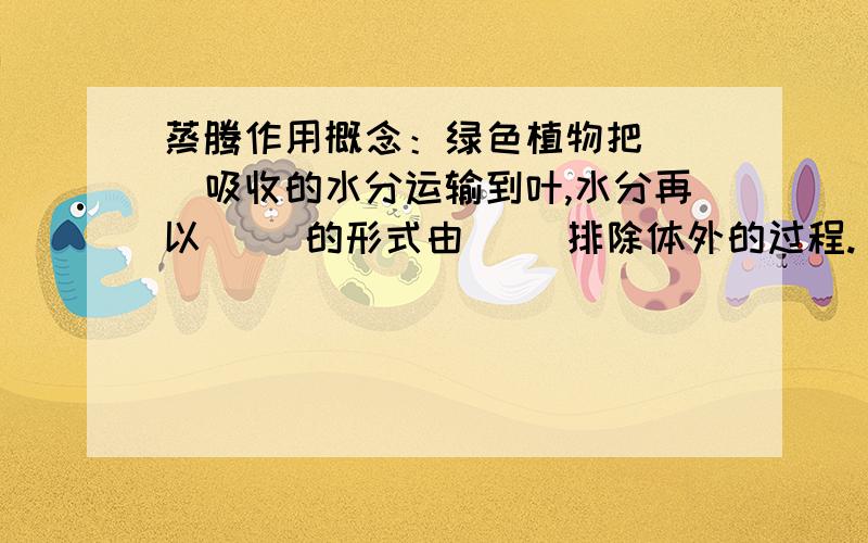 蒸腾作用概念：绿色植物把（ ）吸收的水分运输到叶,水分再以（ ）的形式由（ ）排除体外的过程.