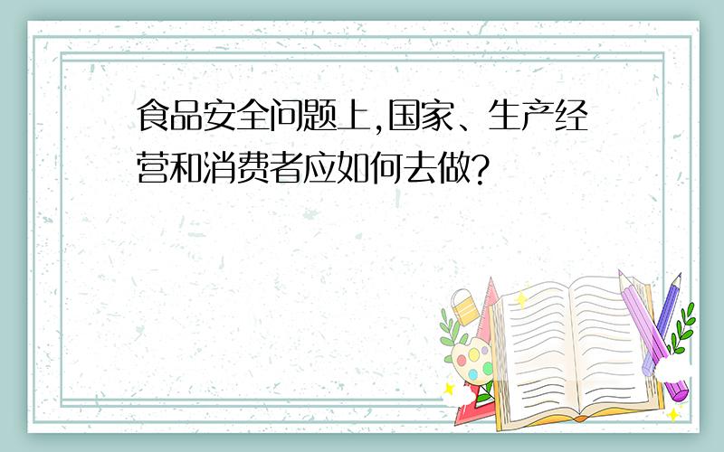 食品安全问题上,国家、生产经营和消费者应如何去做?
