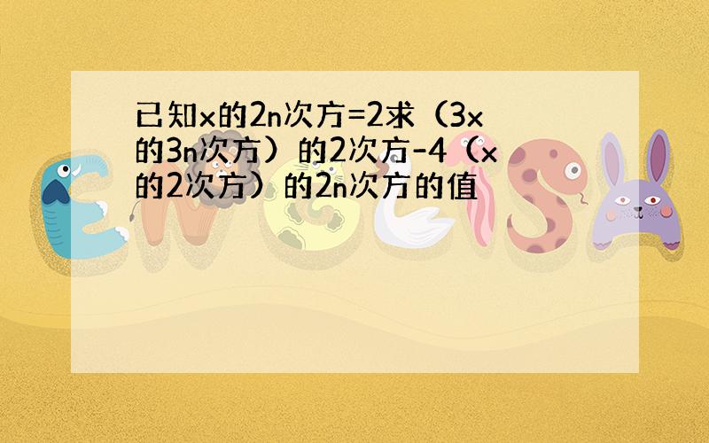 已知x的2n次方=2求（3x的3n次方）的2次方-4（x的2次方）的2n次方的值