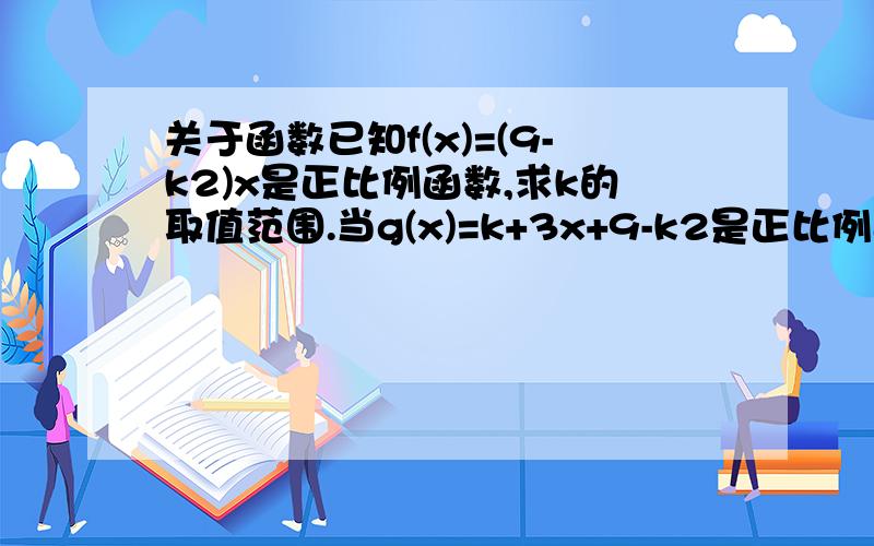 关于函数已知f(x)=(9-k2)x是正比例函数,求k的取值范围.当g(x)=k+3x+9-k2是正比例函数时,求k的值