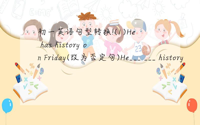 初一英语句型转换!(1)He has history on Friday(改为否定句)He___ ___ history