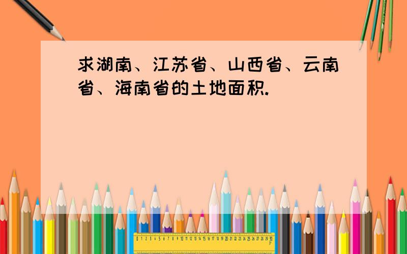 求湖南、江苏省、山西省、云南省、海南省的土地面积.