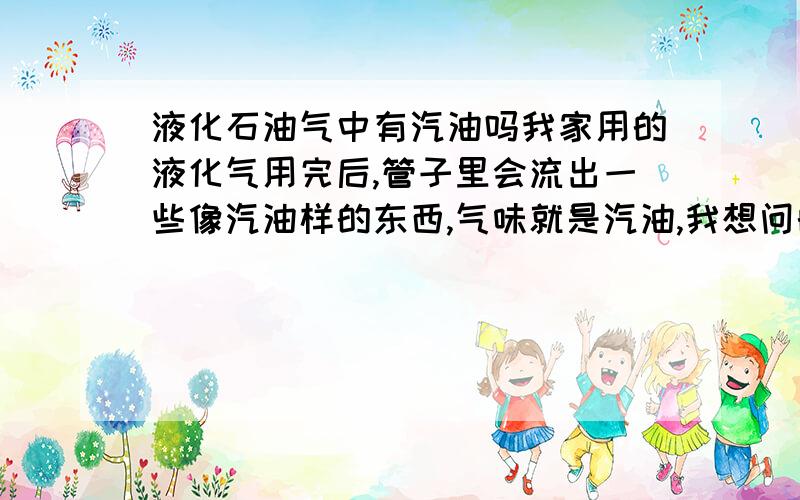 液化石油气中有汽油吗我家用的液化气用完后,管子里会流出一些像汽油样的东西,气味就是汽油,我想问的是液化气里有汽油吗?