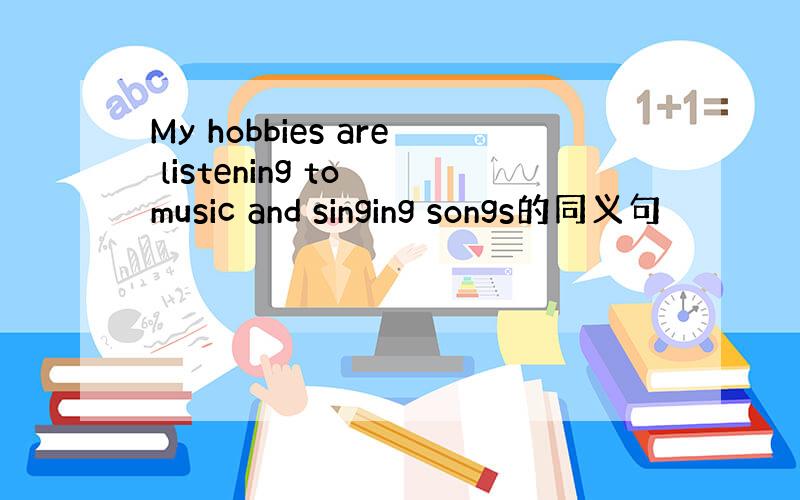 My hobbies are listening to music and singing songs的同义句