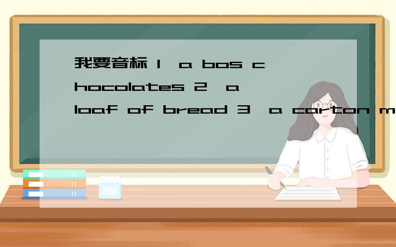 我要音标 1,a bos chocolates 2,a loaf of bread 3,a carton milk 4,