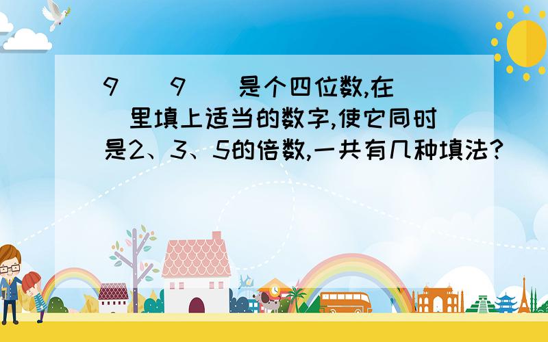 9()9()是个四位数,在（）里填上适当的数字,使它同时是2、3、5的倍数,一共有几种填法?