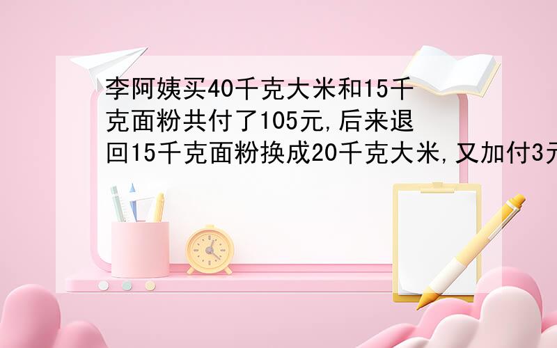 李阿姨买40千克大米和15千克面粉共付了105元,后来退回15千克面粉换成20千克大米,又加付3元.大米和面粉