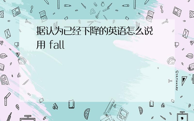 据认为已经下降的英语怎么说 用 fall