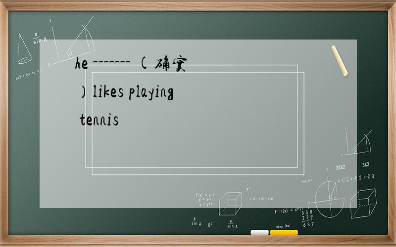 he ------- (确实）likes playing tennis