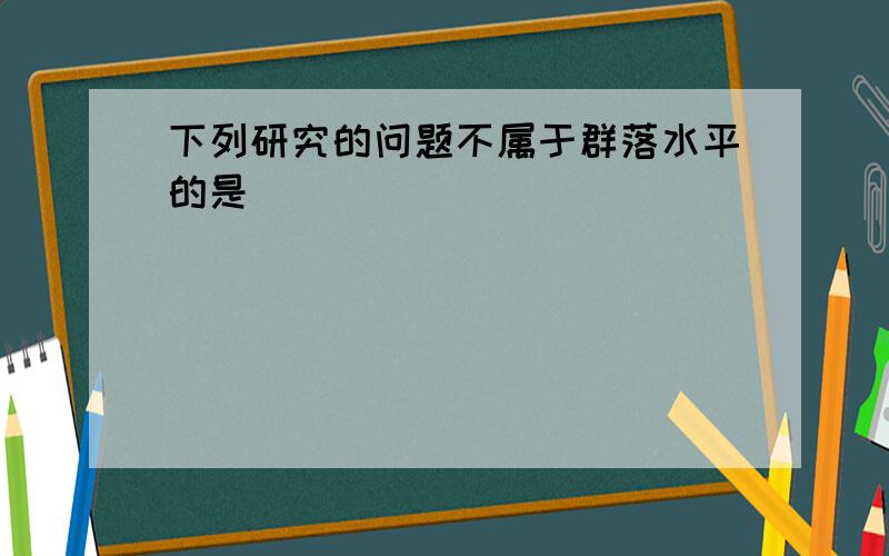 下列研究的问题不属于群落水平的是