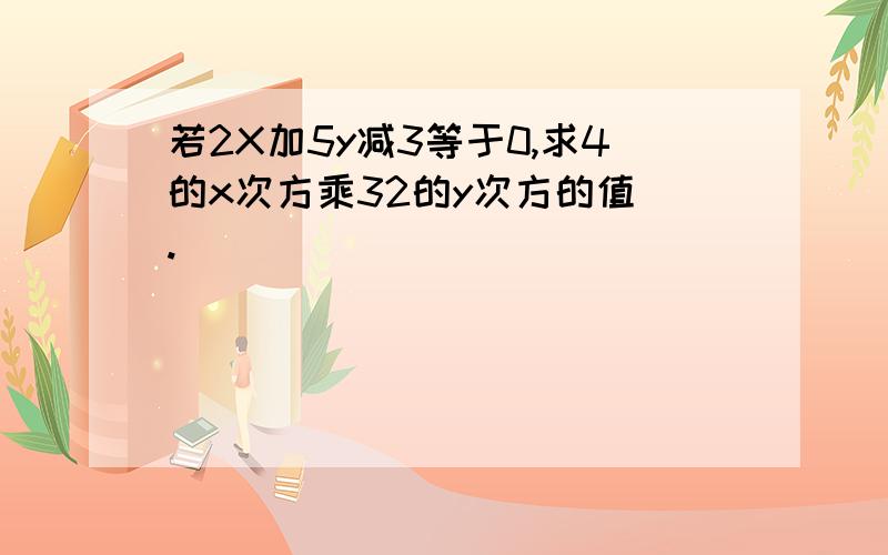 若2X加5y减3等于0,求4的x次方乘32的y次方的值 .