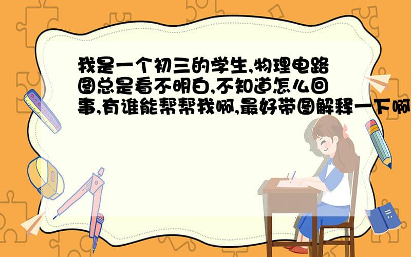 我是一个初三的学生,物理电路图总是看不明白,不知道怎么回事,有谁能帮帮我啊,最好带图解释一下啊!谢