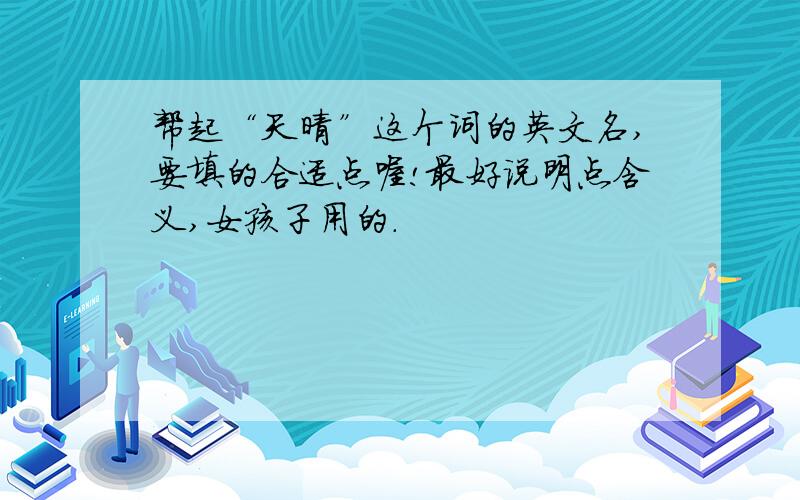 帮起“天晴”这个词的英文名,要填的合适点喔!最好说明点含义,女孩子用的.