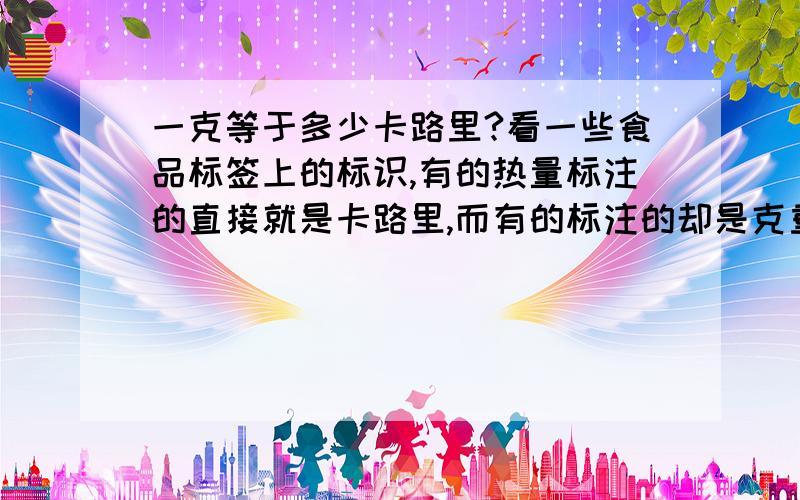 一克等于多少卡路里?看一些食品标签上的标识,有的热量标注的直接就是卡路里,而有的标注的却是克重,所以有点晕,这单位克与卡