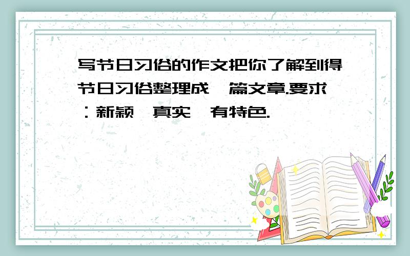 写节日习俗的作文把你了解到得节日习俗整理成一篇文章.要求：新颖,真实,有特色.