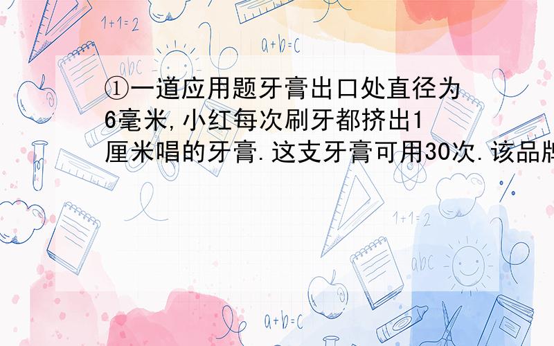 ①一道应用题牙膏出口处直径为6毫米,小红每次刷牙都挤出1厘米唱的牙膏.这支牙膏可用30次.该品牌牙膏推出的新包装只是将出