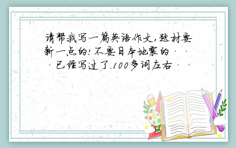 请帮我写一篇英语作文,题材要新一点的!不要日本地震的···已经写过了.100多词左右··