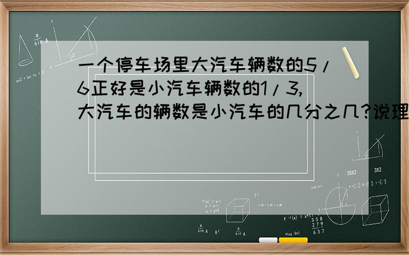 一个停车场里大汽车辆数的5/6正好是小汽车辆数的1/3,大汽车的辆数是小汽车的几分之几?说理由