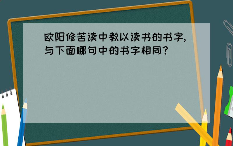 欧阳修苦读中教以读书的书字,与下面哪句中的书字相同?