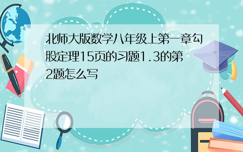 北师大版数学八年级上第一章勾股定理15页的习题1.3的第2题怎么写