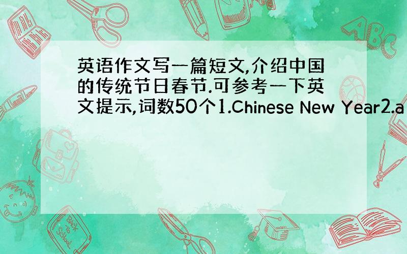 英语作文写一篇短文,介绍中国的传统节日春节.可参考一下英文提示,词数50个1.Chinese New Year2.a b