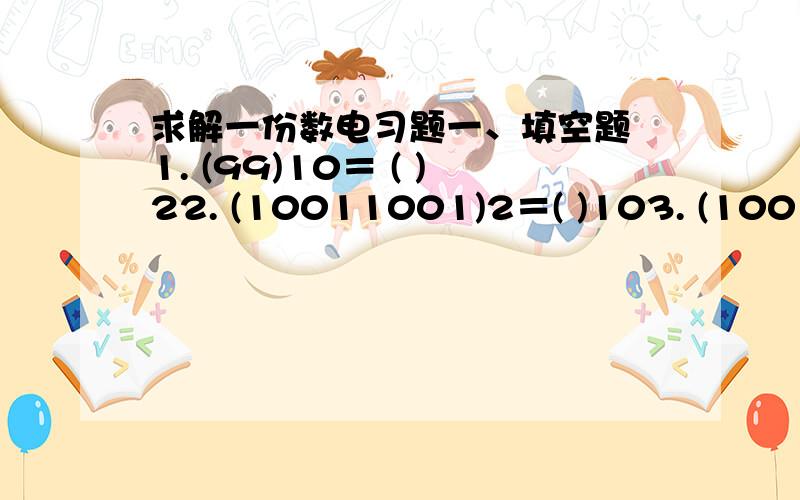 求解一份数电习题一、填空题 1. (99)10＝ ( )22. (10011001)2＝( )103. (1001001