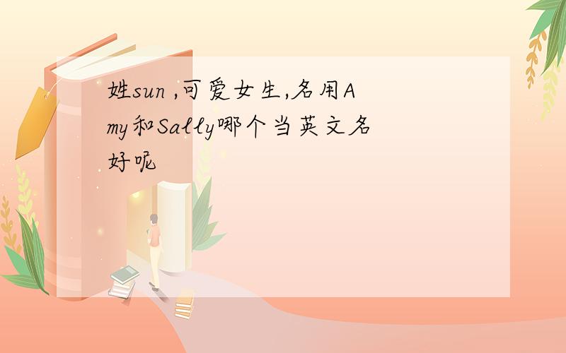 姓sun ,可爱女生,名用Amy和Sally哪个当英文名好呢